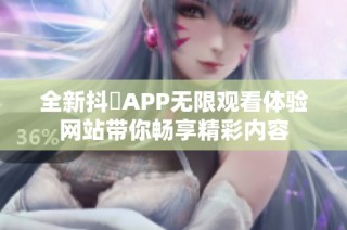 全新抖抈APP无限观看体验网站带你畅享精彩内容