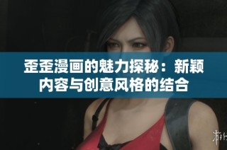 歪歪漫画的魅力探秘：新颖内容与创意风格的结合