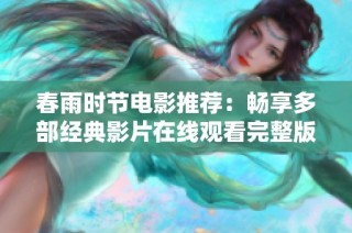 春雨时节电影推荐：畅享多部经典影片在线观看完整版