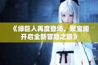 《绿巨人再度登场，聚宝阁开启全新冒险之旅》