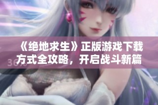 《绝地求生》正版游戏下载方式全攻略，开启战斗新篇章