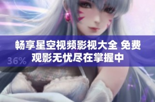 畅享星空视频影视大全 免费观影无忧尽在掌握中