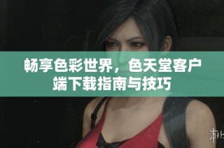 畅享色彩世界，色天堂客户端下载指南与技巧