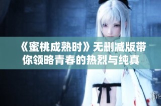 《蜜桃成熟时》无删减版带你领略青春的热烈与纯真