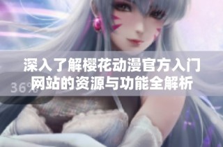 深入了解樱花动漫官方入门网站的资源与功能全解析