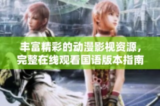 丰富精彩的动漫影视资源，完整在线观看国语版本指南