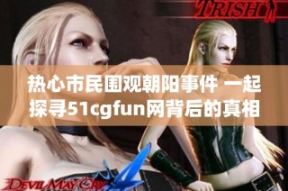 热心市民围观朝阳事件 一起探寻51cgfun网背后的真相