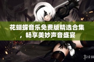 花蝴蝶音乐免费版精选合集，畅享美妙声音盛宴