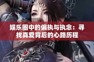 娱乐圈中的偏执与执念：寻找真爱背后的心路历程