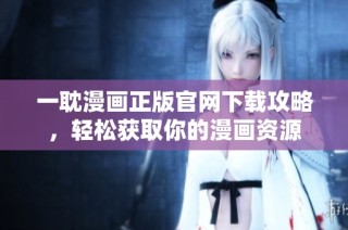 一耽漫画正版官网下载攻略，轻松获取你的漫画资源