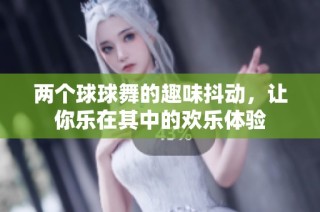 两个球球舞的趣味抖动，让你乐在其中的欢乐体验