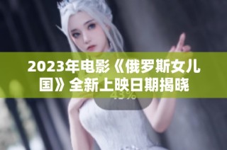 2023年电影《俄罗斯女儿国》全新上映日期揭晓