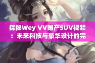 探秘Wey VV国产SUV视频：未来科技与豪华设计的完美结合