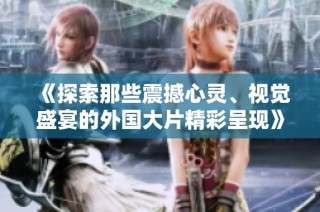 《探索那些震撼心灵、视觉盛宴的外国大片精彩呈现》