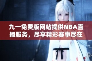 九一免费版网站提供NBA直播服务，尽享精彩赛事尽在掌握