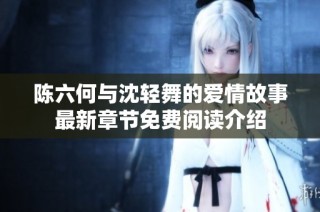 陈六何与沈轻舞的爱情故事最新章节免费阅读介绍