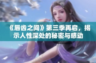 《唇齿之间》第三季再启，揭示人性深处的秘密与感动