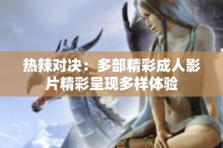 热辣对决：多部精彩成人影片精彩呈现多样体验