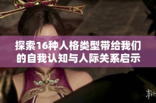 探索16种人格类型带给我们的自我认知与人际关系启示