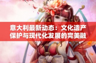 意大利最新动态：文化遗产保护与现代化发展的完美融合