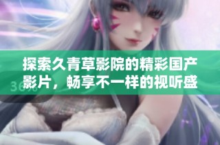 探索久青草影院的精彩国产影片，畅享不一样的视听盛宴