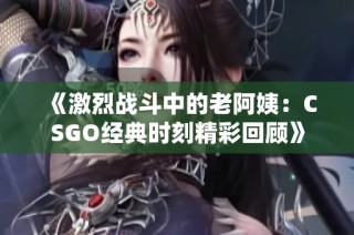 《激烈战斗中的老阿姨：CSGO经典时刻精彩回顾》