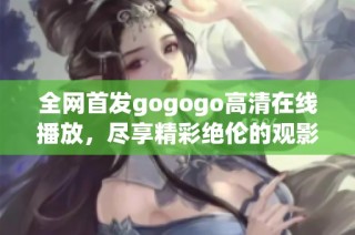 全网首发gogogo高清在线播放，尽享精彩绝伦的观影体验