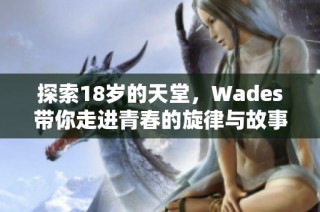 探索18岁的天堂，Wades带你走进青春的旋律与故事
