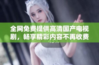 全网免费提供高清国产电视剧，畅享精彩内容不再收费