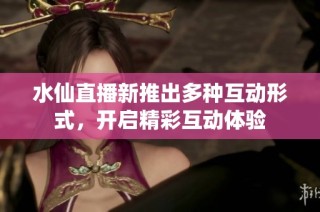 水仙直播新推出多种互动形式，开启精彩互动体验