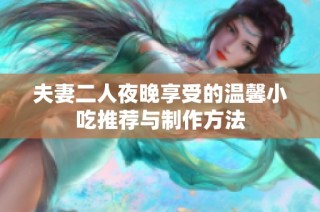 夫妻二人夜晚享受的温馨小吃推荐与制作方法