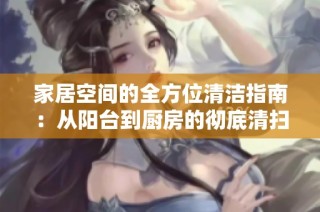 家居空间的全方位清洁指南：从阳台到厨房的彻底清扫方法