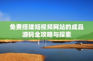 免费搭建短视频网站的成品源码全攻略与探索