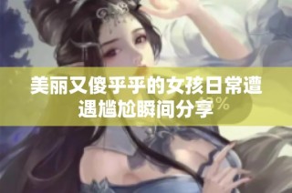 美丽又傻乎乎的女孩日常遭遇尴尬瞬间分享