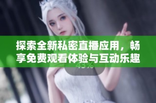 探索全新私密直播应用，畅享免费观看体验与互动乐趣