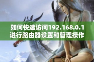 如何快速访问192.168.0.1进行路由器设置和管理操作