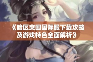 《暗区突围国际服下载攻略及游戏特色全面解析》