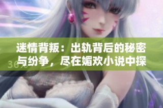 迷情背叛：出轨背后的秘密与纷争，尽在媚欢小说中探寻