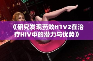 《研究发现药效H1V2在治疗HIV中的潜力与优势》