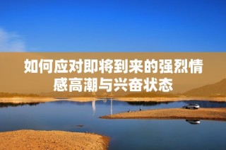 如何应对即将到来的强烈情感高潮与兴奋状态