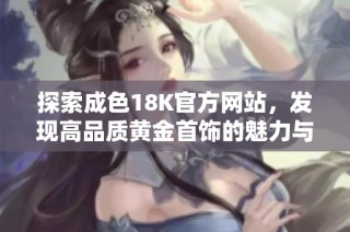 探索成色18K官方网站，发现高品质黄金首饰的魅力与价值
