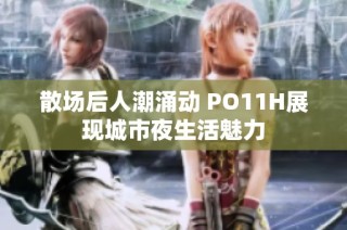 散场后人潮涌动 PO11H展现城市夜生活魅力