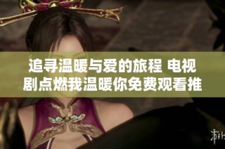 追寻温暖与爱的旅程 电视剧点燃我温暖你免费观看推荐