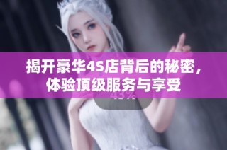 揭开豪华4S店背后的秘密，体验顶级服务与享受