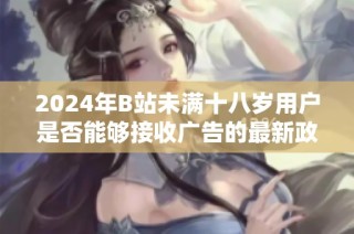 2024年B站未满十八岁用户是否能够接收广告的最新政策解析