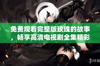 免费观看完整版玫瑰的故事，畅享高清电视剧全集精彩内容