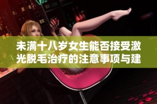 未满十八岁女生能否接受激光脱毛治疗的注意事项与建议
