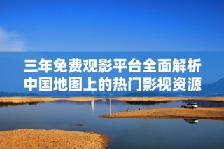 三年免费观影平台全面解析中国地图上的热门影视资源