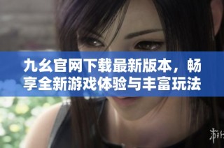 九幺官网下载最新版本，畅享全新游戏体验与丰富玩法
