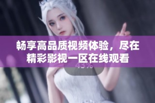 畅享高品质视频体验，尽在精彩影视一区在线观看